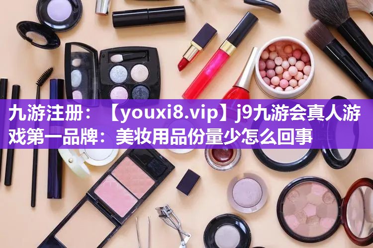 美妆用品份量少怎么回事