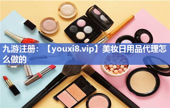 美妆日用品代理怎么做的